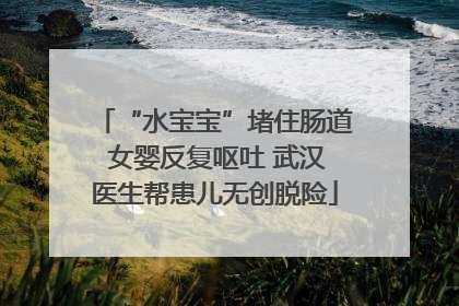 “水宝宝”堵住肠道 女婴反复呕吐 武汉医生帮患儿无创脱险