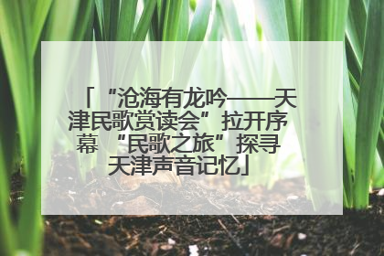 “沧海有龙吟——天津民歌赏读会”拉开序幕 “民歌之旅”探寻天津声音记忆
