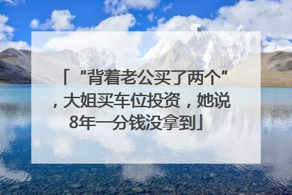 “背着老公买了两个”，大姐买车位投资，她说8年一分钱没拿到