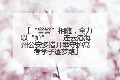 “警警”相随，全力以“护”——连云港海州公安多措并举守护高考学子逐梦路