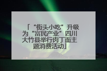 “街头小吃”升级为“富民产业”四川大竹县举行肉丁面主题消费活动