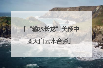 “输水长龙”美颜中 蓝天白云来合影