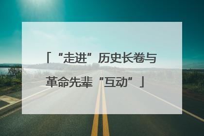 “走进”历史长卷与革命先辈“互动”