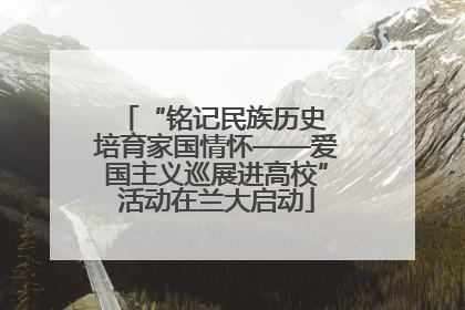“铭记民族历史 培育家国情怀——爱国主义巡展进高校”活动在兰大启动