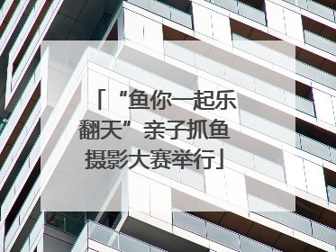 “鱼你一起乐翻天”亲子抓鱼摄影大赛举行