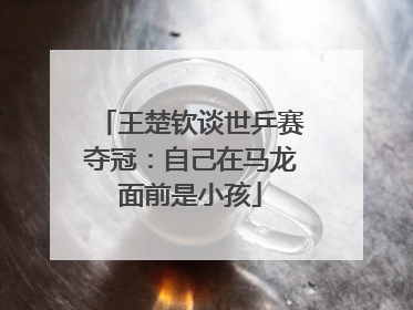 王楚钦谈世乒赛夺冠：自己在马龙面前是小孩