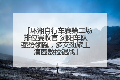 环湘自行车赛第二场排位赛收官 浏阳车队强势领跑，多支劲旅上演圈数拉锯战