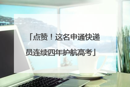 点赞！这名申通快递员连续四年护航高考