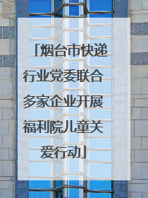 烟台市快递行业党委联合多家企业开展福利院儿童关爱行动