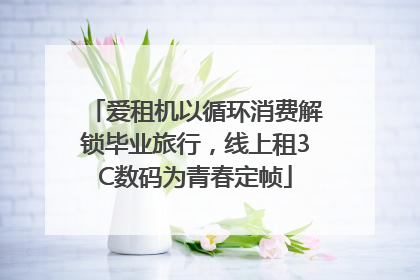 爱租机以循环消费解锁毕业旅行，线上租3C数码为青春定帧