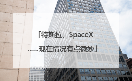 特斯拉、SpaceX……现在情况有点微妙