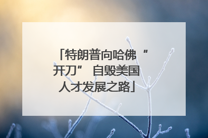 特朗普向哈佛“开刀” 自毁美国人才发展之路