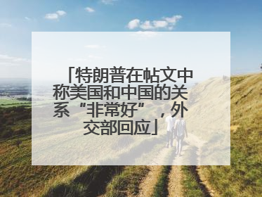 特朗普在帖文中称美国和中国的关系“非常好”，外交部回应