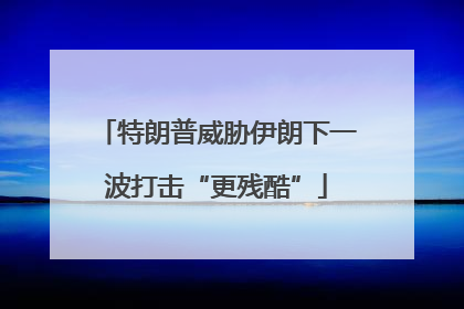 特朗普威胁伊朗下一波打击“更残酷”