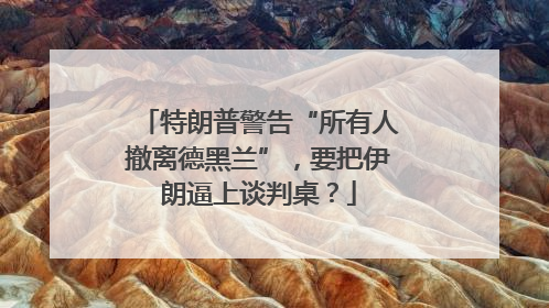 特朗普警告“所有人撤离德黑兰”，要把伊朗逼上谈判桌？