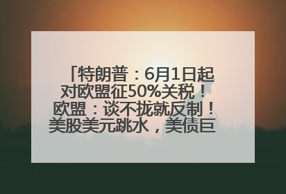 特朗普：6月1日起对欧盟征50%关税！欧盟：谈不拢就反制！美股美元跳水，美债巨震，黄金大涨！多名美高官、议员被指“精准”买卖股票