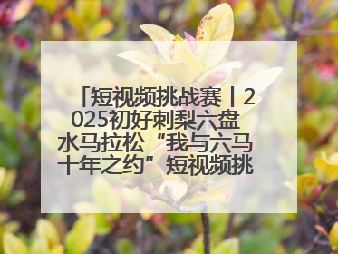 短视频挑战赛丨2025初好刺梨六盘水马拉松“我与六马十年之约”短视频挑战赛（第一阶段）即将开启
