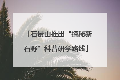 石景山推出“探秘新石野”科普研学路线