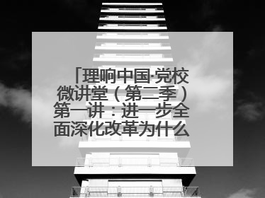 理响中国·党校微讲堂（第二季）第一讲：进一步全面深化改革为什么要聚焦推进中国式现代化