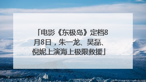 电影《东极岛》定档8月8日，朱一龙、吴磊、倪妮上演海上极限救援
