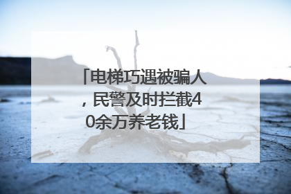 电梯巧遇被骗人，民警及时拦截40余万养老钱