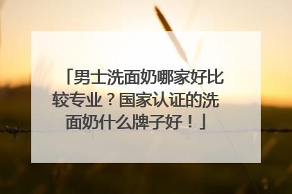 男士洗面奶哪家好比较专业？国家认证的洗面奶什么牌子好！