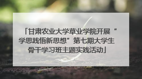 甘肃农业大学草业学院开展“学思践悟新思想”第七期大学生骨干学习班主题实践活动