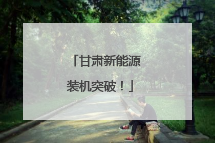 甘肃新能源装机突破!