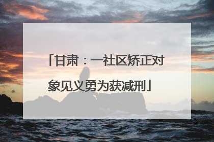甘肃：一社区矫正对象见义勇为获减刑