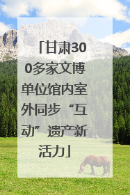 甘肃300多家文博单位馆内室外同步“互动”遗产新活力