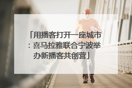 用播客打开一座城市：喜马拉雅联合宁波举办新播客共创营