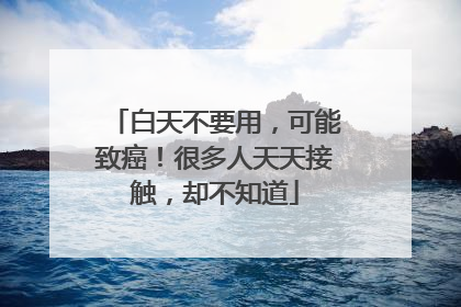 白天不要用，可能致癌！很多人天天接触，却不知道