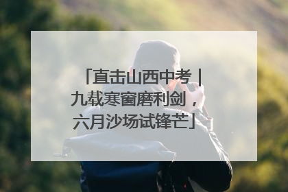 直击山西中考｜九载寒窗磨利剑，六月沙场试锋芒