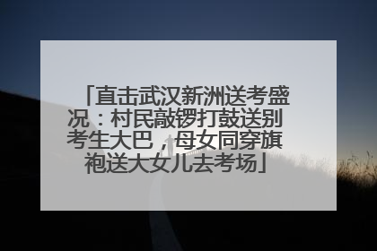 直击武汉新洲送考盛况：村民敲锣打鼓送别考生大巴，母女同穿旗袍送大女儿去考场