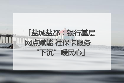 盐城盐都：银行基层网点赋能 社保卡服务 “下沉”暖民心