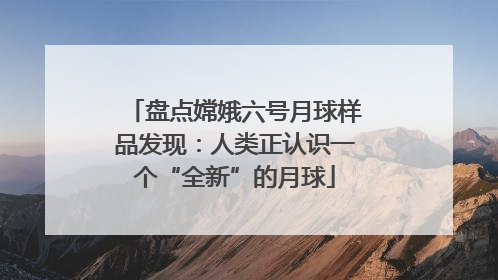 盘点嫦娥六号月球样品发现：人类正认识一个“全新”的月球