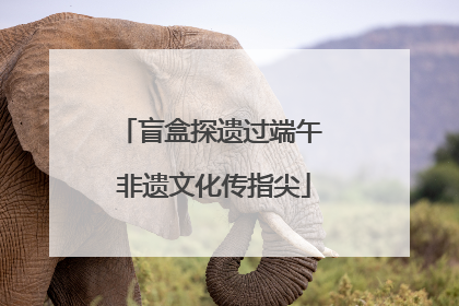 盲盒探遗过端午 非遗文化传指尖
