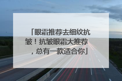 眼霜推荐去细纹抗皱！抗皱眼霜大推荐，总有一款适合你