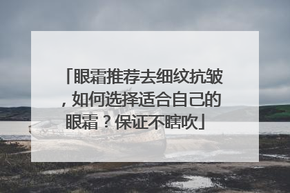 眼霜推荐去细纹抗皱，如何选择适合自己的眼霜？保证不瞎吹