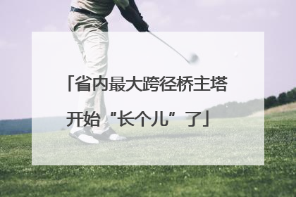 省内最大跨径桥主塔开始“长个儿”了