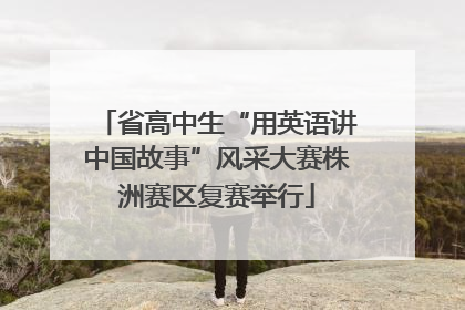 省高中生“用英语讲中国故事”风采大赛株洲赛区复赛举行