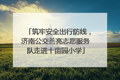 筑牢安全出行防线，济南公交善亮志愿服务队走进十亩园小学