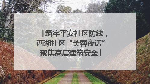 筑牢平安社区防线，西湖社区“芙蓉夜话”聚焦高层建筑安全