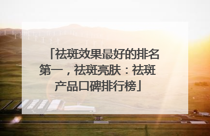 祛斑效果最好的排名第一，祛斑亮肤：祛斑产品口碑排行榜