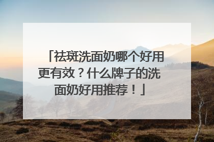 祛斑洗面奶哪个好用更有效？什么牌子的洗面奶好用推荐！