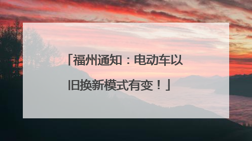 福州通知：电动车以旧换新模式有变！
