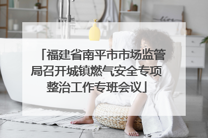 福建省南平市市场监管局召开城镇燃气安全专项整治工作专班会议