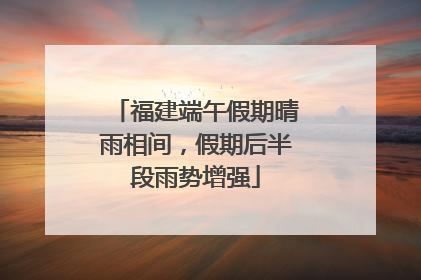 福建端午假期晴雨相间，假期后半段雨势增强