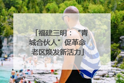 福建三明：“青城合伙人”促革命老区焕发新活力