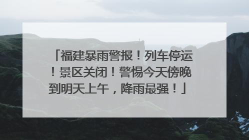 福建暴雨警报！列车停运！景区关闭！警惕今天傍晚到明天上午，降雨最强！